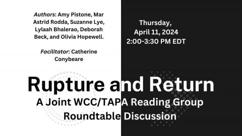 Rupture and Return: A Joint WCC/TAPA Reading Group Roundtable Discussion, Thursday, April 11, 2024, 2:00-3:30 PM EDT. Authors: Amy Pistone, Mar Astrid Rodda, Suzanne Lye, Lylaah Bhalerao, Deborah Beck, and Olivia Hopewell. Facilitator: Catherine Conybeare